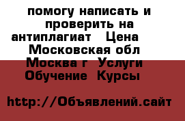 помогу написать и проверить на антиплагиат › Цена ­ 1 - Московская обл., Москва г. Услуги » Обучение. Курсы   